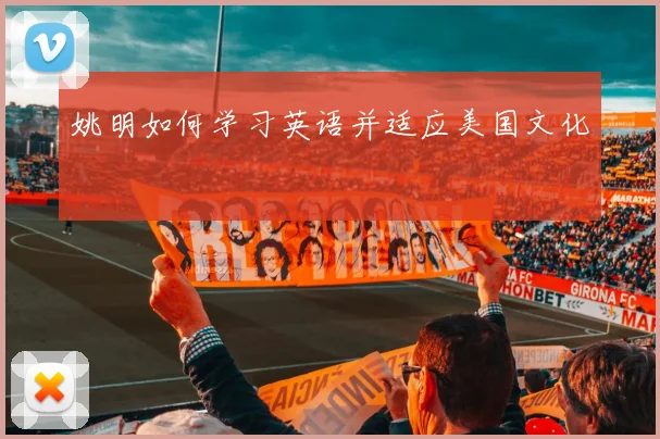 姚明如何学习英语并适应美国文化