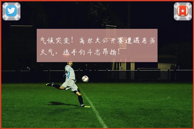 气候突变！高尔夫公开赛遭遇恶劣天气，选手们斗志昂扬！