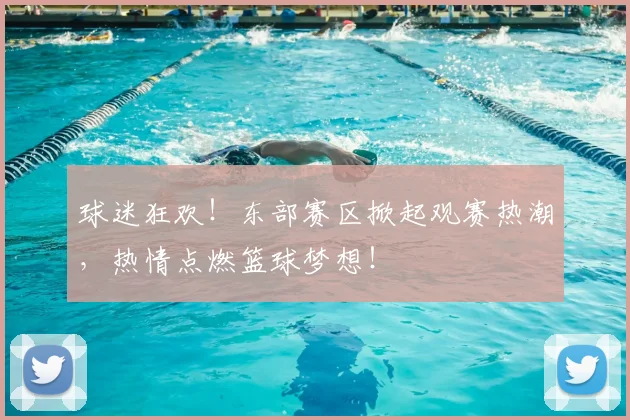 球迷狂欢！东部赛区掀起观赛热潮，热情点燃篮球梦想！