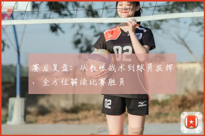 赛后复盘:从教练战术到球员发挥,全方位解读比赛胜负