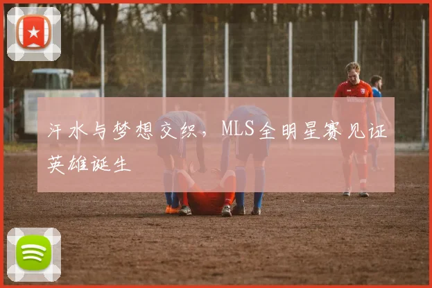 汗水与梦想交织，MLS全明星赛见证英雄诞生