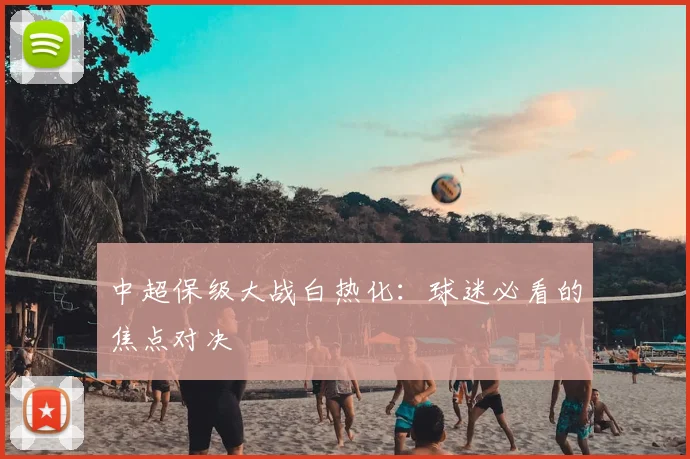 中超保级大战白热化:球迷必看的焦点对决