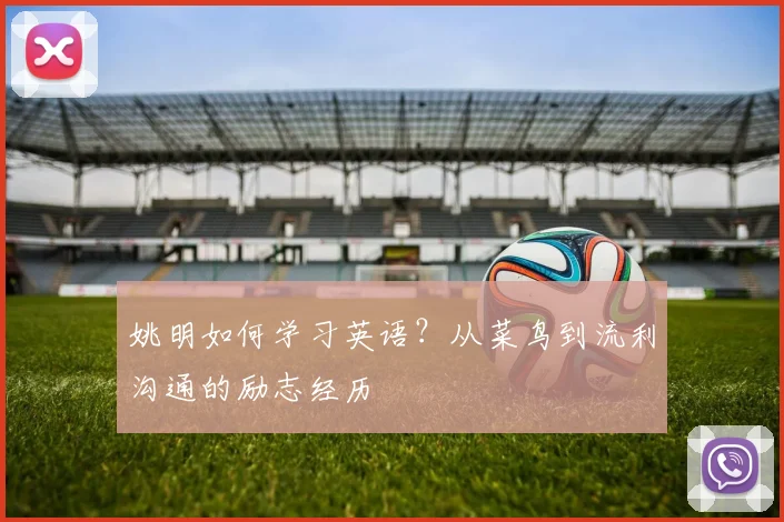 姚明如何学习英语?从菜鸟到流利沟通的励志经历