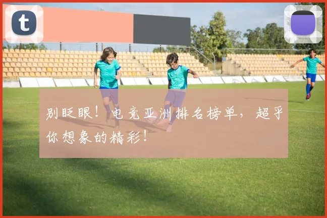 别眨眼！电竞亚洲排名榜单，超乎你想象的精彩！