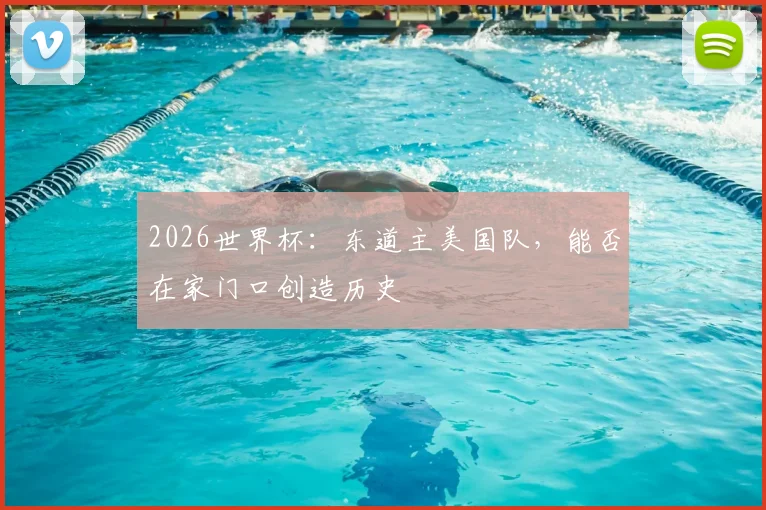 2026世界杯:东道主美国队,能否在家门口创造历史