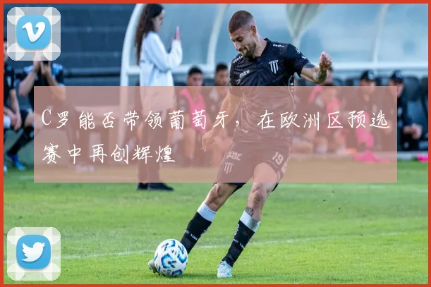 C罗能否带领葡萄牙，在欧洲区预选赛中再创辉煌