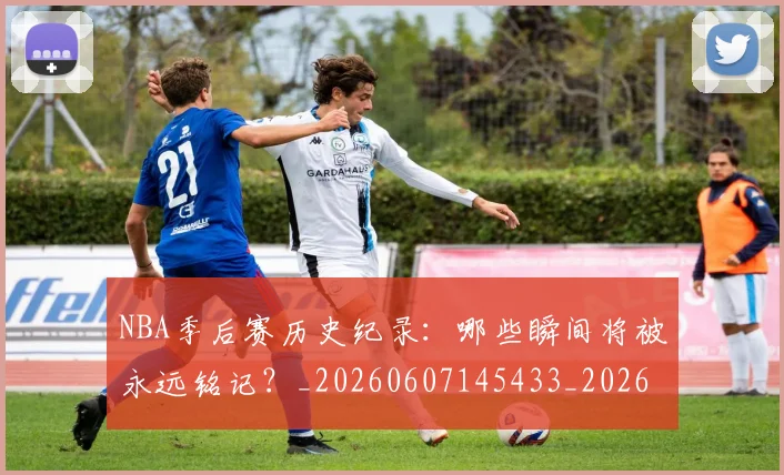 NBA季后赛历史纪录:哪些瞬间将被永远铭记?_20260607145433_20260702164034