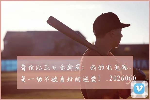 哥伦比亚电竞新星：我的电竞路，是一场不被看好的逆袭！_20260604144241