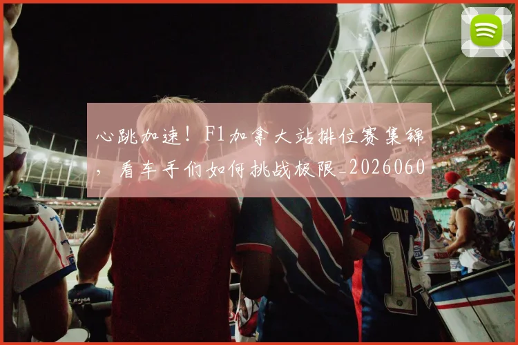 心跳加速!F1加拿大站排位赛集锦,看车手们如何挑战极限_20260605004820