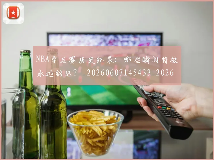 NBA季后赛历史纪录：哪些瞬间将被永远铭记？_20260607145433_20260702164034