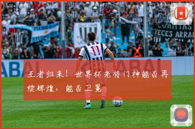 王者归来！世界杯老将门神能否再续辉煌，能否卫冕