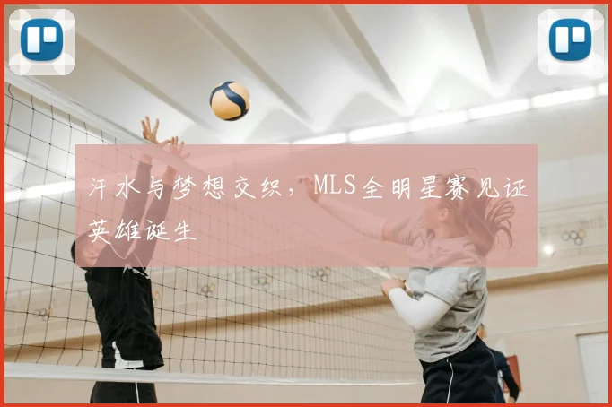 汗水与梦想交织，MLS全明星赛见证英雄诞生