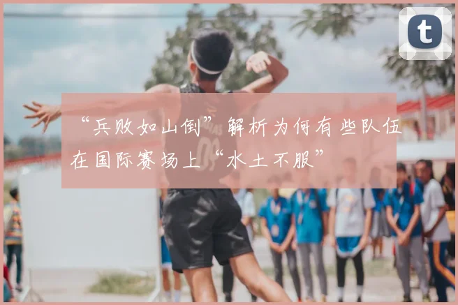“兵败如山倒”解析为何有些队伍在国际赛场上“水土不服”