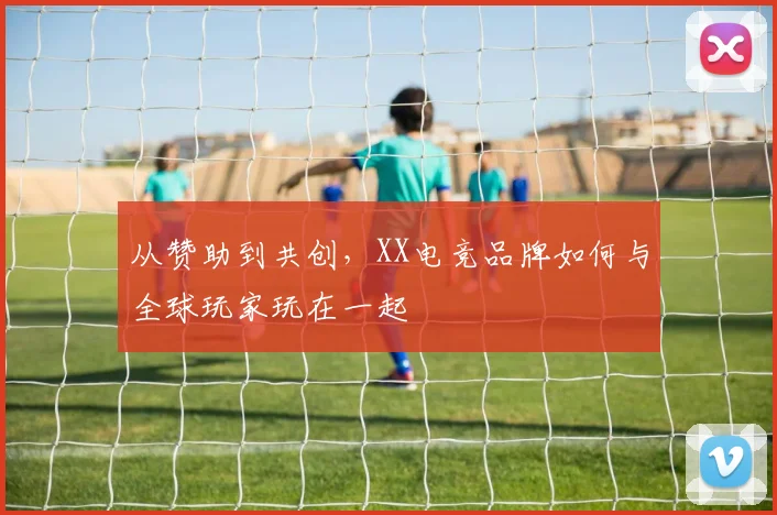 从赞助到共创,XX电竞品牌如何与全球玩家玩在一起