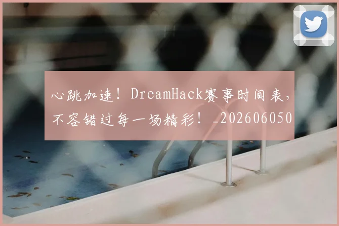 心跳加速!DreamHack赛事时间表,不容错过每一场精彩!_20260605004817