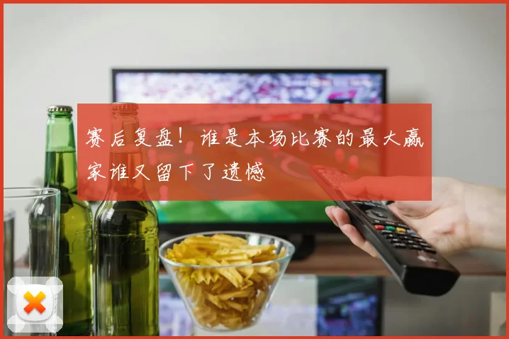 赛后复盘!谁是本场比赛的最大赢家谁又留下了遗憾