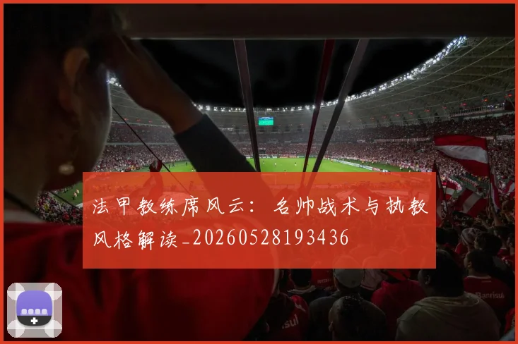 法甲教练席风云:名帅战术与执教风格解读_20260528193436