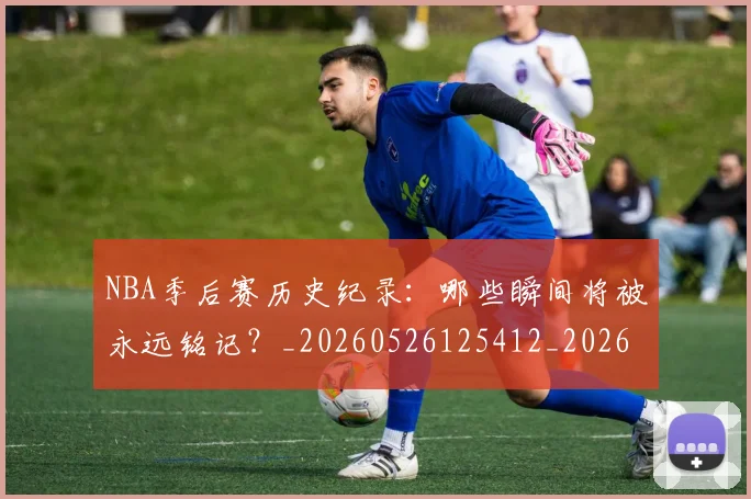 NBA季后赛历史纪录：哪些瞬间将被永远铭记？_20260526125412_20260702164033