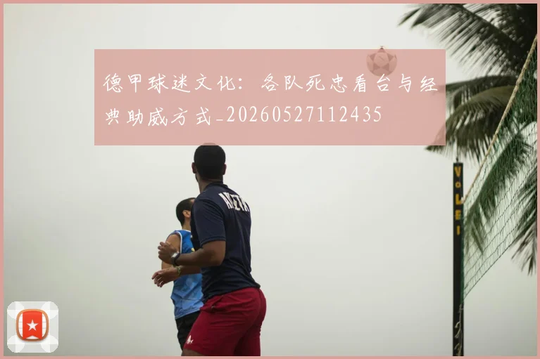 德甲球迷文化：各队死忠看台与经典助威方式_20260527112435