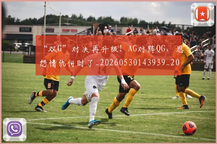 “双G”对决再升级!AG对阵QG,恩怨情仇何时了_20260530143939_20260702172527