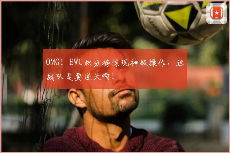 OMG！EWC积分榜惊现神级操作，这战队是要逆天啊！