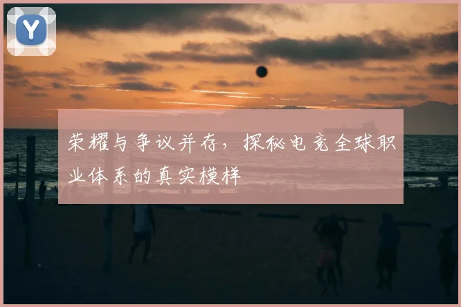 荣耀与争议并存,探秘电竞全球职业体系的真实模样