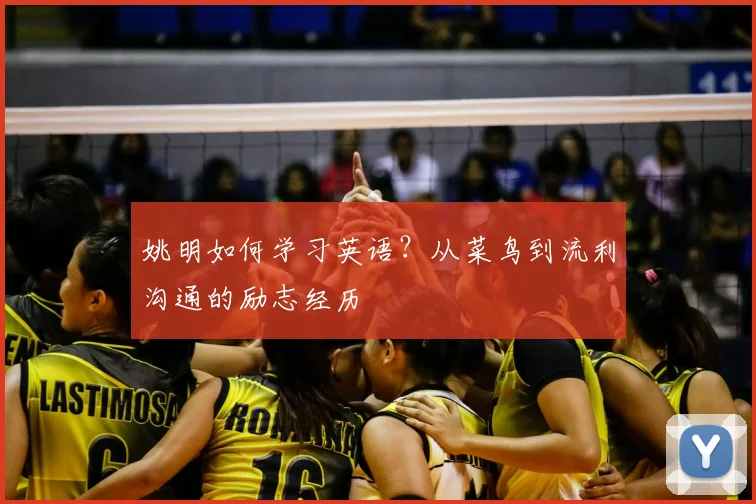 姚明如何学习英语?从菜鸟到流利沟通的励志经历