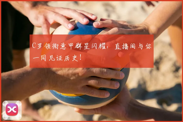 C罗领衔意甲群星闪耀，直播间与你一同见证历史！