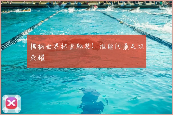 揭秘世界杯金靴奖！谁能问鼎足坛荣耀