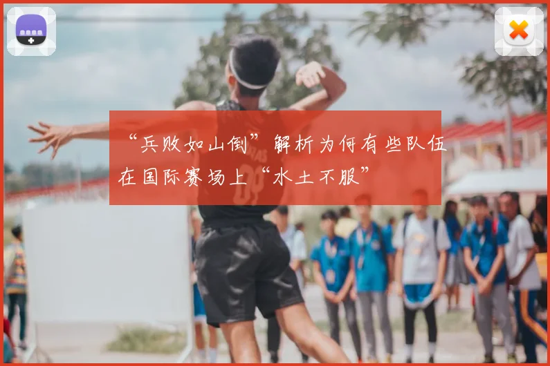 “兵败如山倒”解析为何有些队伍在国际赛场上“水土不服”