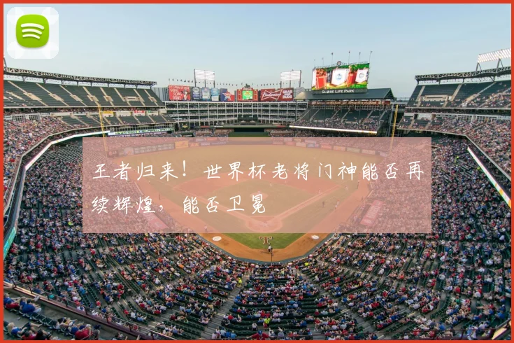 王者归来！世界杯老将门神能否再续辉煌，能否卫冕