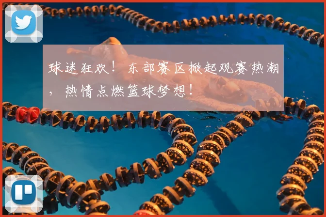 球迷狂欢!东部赛区掀起观赛热潮,热情点燃篮球梦想!