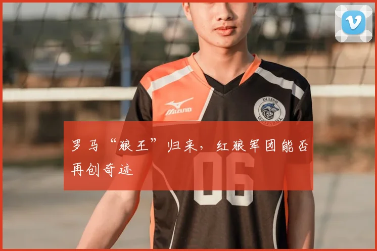 罗马“狼王”归来,红狼军团能否再创奇迹