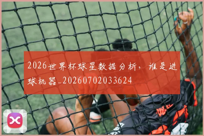 2026世界杯球星数据分析，谁是进球机器_20260702033624