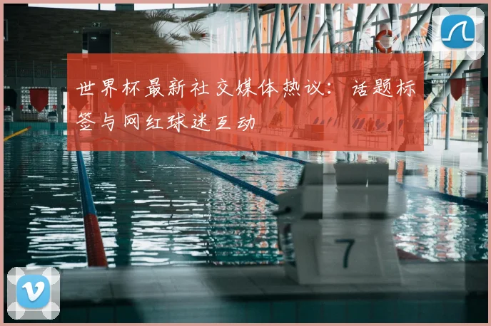 世界杯最新社交媒体热议:话题标签与网红球迷互动