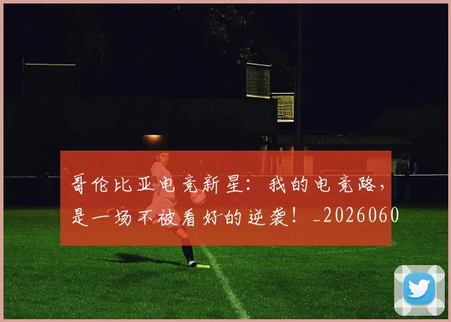 哥伦比亚电竞新星:我的电竞路,是一场不被看好的逆袭!_20260604144241