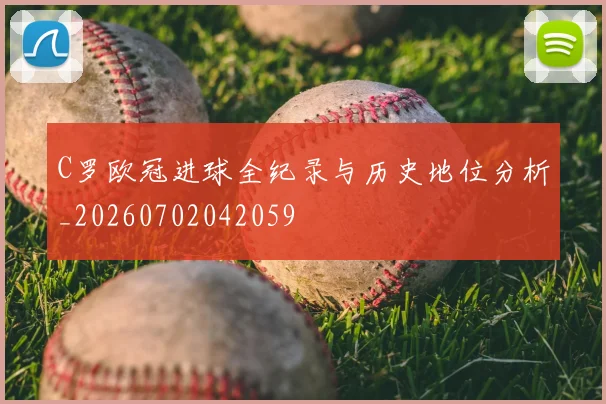 C罗欧冠进球全纪录与历史地位分析_20260702042059