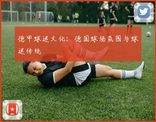 德甲球迷文化:德国球场氛围与球迷传统