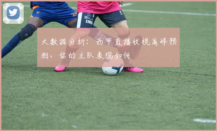 大数据分析：西甲直播收视高峰预测，你的主队表现如何