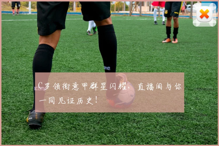 C罗领衔意甲群星闪耀，直播间与你一同见证历史！