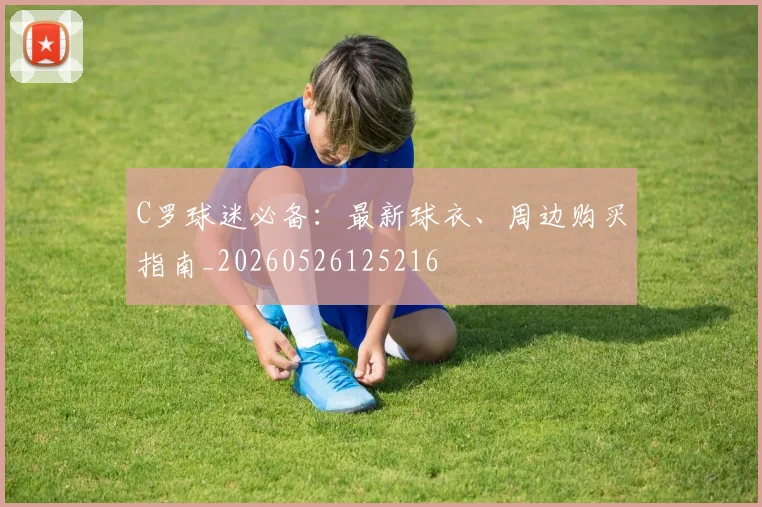 C罗球迷必备:最新球衣、周边购买指南_20260526125216