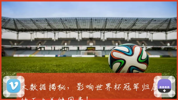 大数据揭秘，影响世界杯冠军归属的五大关键因素！