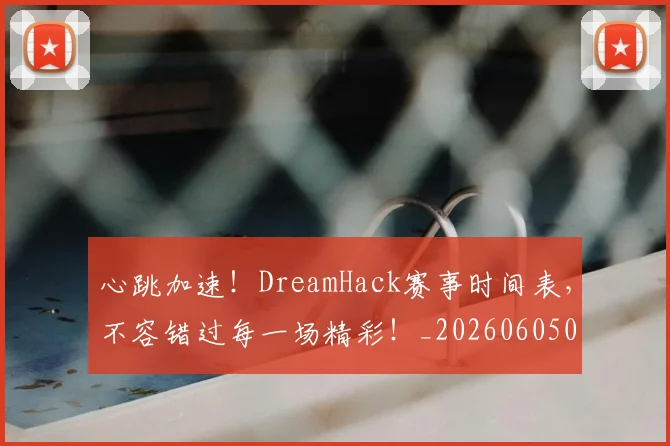 心跳加速!DreamHack赛事时间表,不容错过每一场精彩!_20260605004817