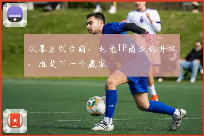 从幕后到台前，电竞IP商业化升级，谁是下一个赢家