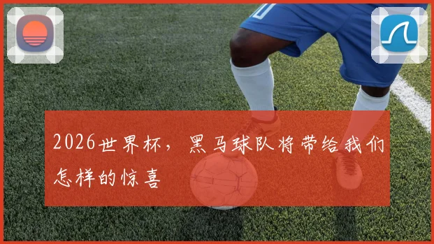 2026世界杯,黑马球队将带给我们怎样的惊喜