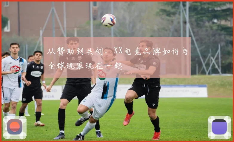 从赞助到共创,XX电竞品牌如何与全球玩家玩在一起