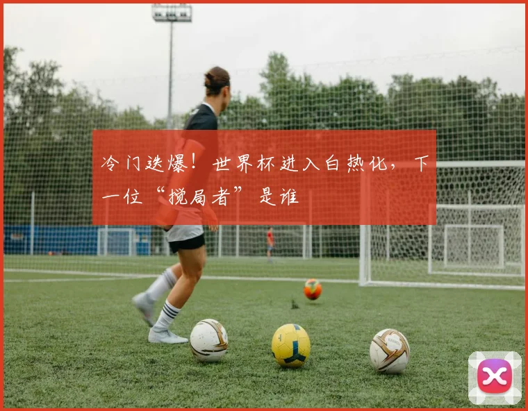 冷门迭爆！世界杯进入白热化，下一位“搅局者”是谁