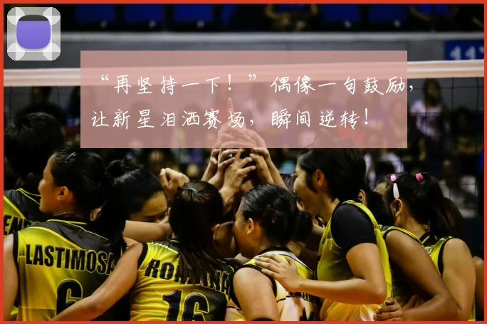 “再坚持一下！”偶像一句鼓励，让新星泪洒赛场，瞬间逆转！