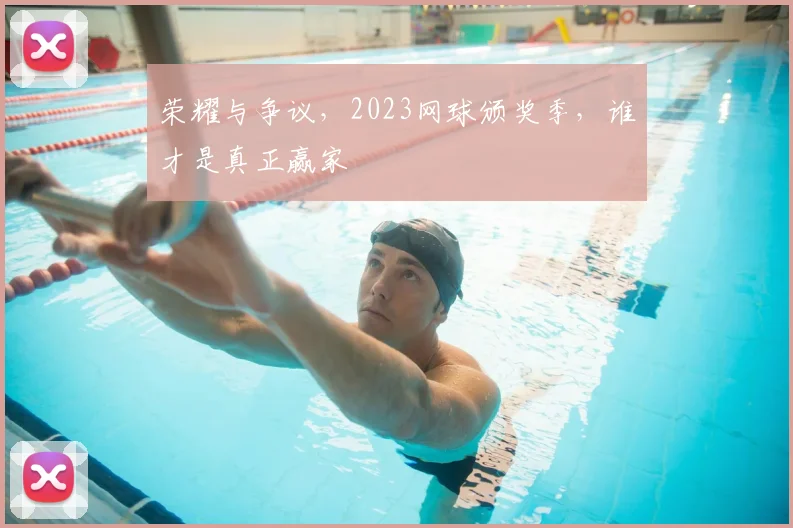 荣耀与争议，2023网球颁奖季，谁才是真正赢家