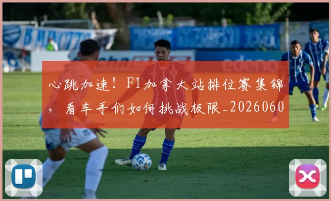 心跳加速!F1加拿大站排位赛集锦,看车手们如何挑战极限_20260605004820